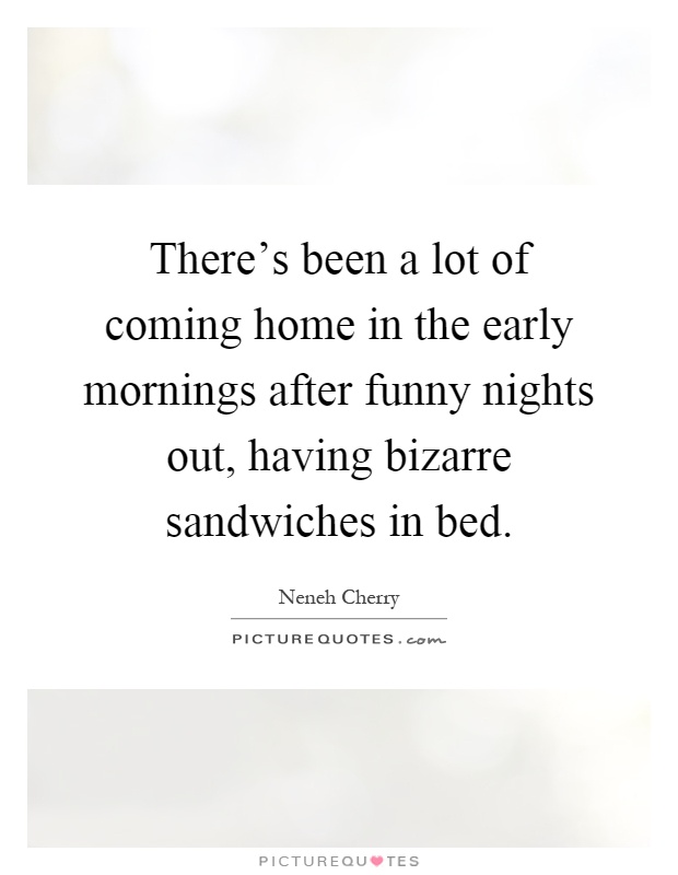 There's been a lot of coming home in the early mornings after funny nights out, having bizarre sandwiches in bed Picture Quote #1