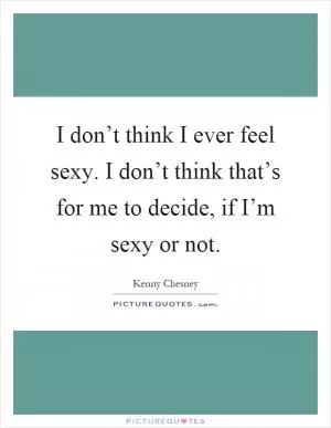 I don’t think I ever feel sexy. I don’t think that’s for me to decide, if I’m sexy or not Picture Quote #1