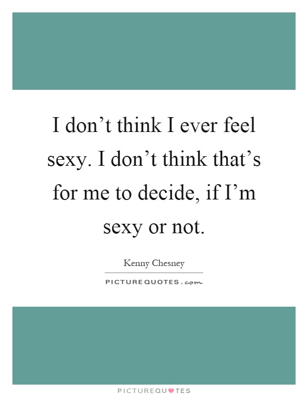 I don't think I ever feel sexy. I don't think that's for me to decide, if I'm sexy or not Picture Quote #1