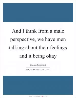 And I think from a male perspective, we have men talking about their feelings and it being okay Picture Quote #1