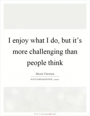 I enjoy what I do, but it’s more challenging than people think Picture Quote #1