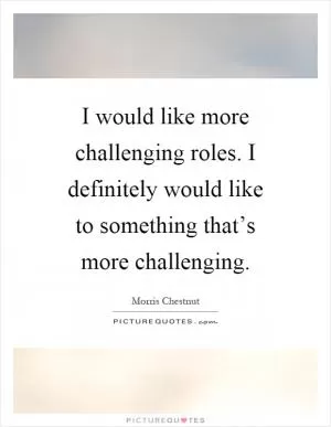 I would like more challenging roles. I definitely would like to something that’s more challenging Picture Quote #1