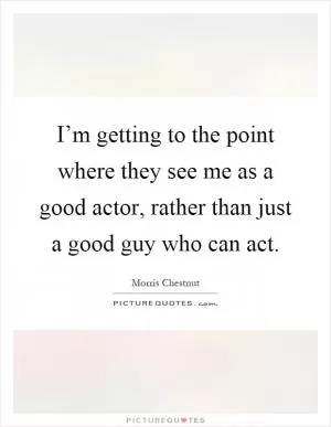 I’m getting to the point where they see me as a good actor, rather than just a good guy who can act Picture Quote #1