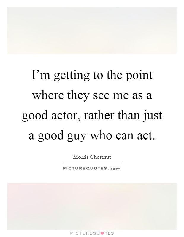 I'm getting to the point where they see me as a good actor, rather than just a good guy who can act Picture Quote #1