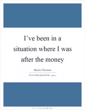 I’ve been in a situation where I was after the money Picture Quote #1