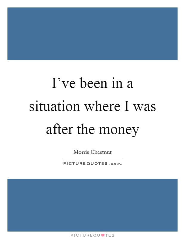 I've been in a situation where I was after the money Picture Quote #1