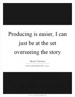 Producing is easier, I can just be at the set overseeing the story Picture Quote #1