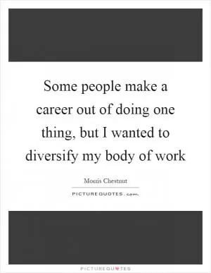 Some people make a career out of doing one thing, but I wanted to diversify my body of work Picture Quote #1