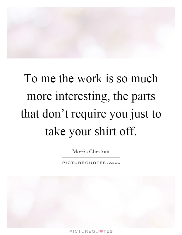 To me the work is so much more interesting, the parts that don't require you just to take your shirt off Picture Quote #1