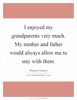 I enjoyed my grandparents very much. My mother and father would always allow me to stay with them Picture Quote #1