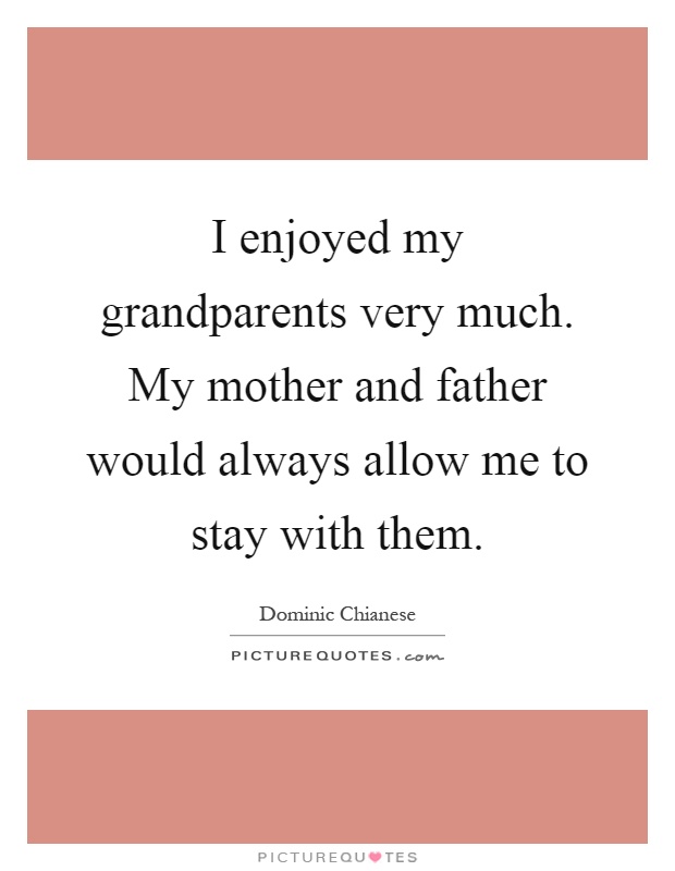 I enjoyed my grandparents very much. My mother and father would always allow me to stay with them Picture Quote #1