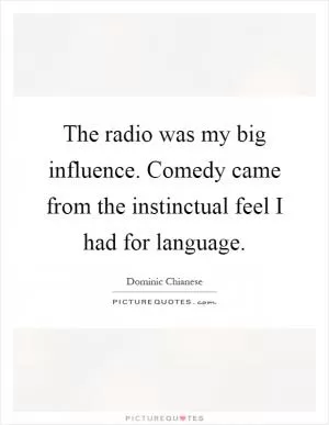 The radio was my big influence. Comedy came from the instinctual feel I had for language Picture Quote #1