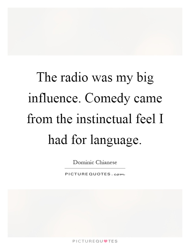 The radio was my big influence. Comedy came from the instinctual feel I had for language Picture Quote #1
