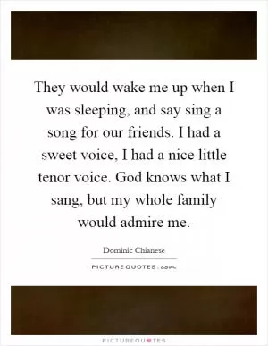 They would wake me up when I was sleeping, and say sing a song for our friends. I had a sweet voice, I had a nice little tenor voice. God knows what I sang, but my whole family would admire me Picture Quote #1