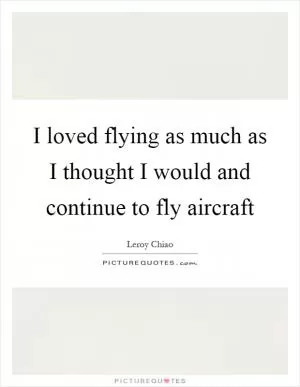 I loved flying as much as I thought I would and continue to fly aircraft Picture Quote #1