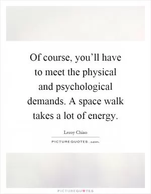 Of course, you’ll have to meet the physical and psychological demands. A space walk takes a lot of energy Picture Quote #1