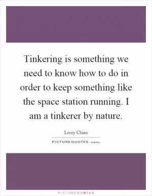 Tinkering is something we need to know how to do in order to keep something like the space station running. I am a tinkerer by nature Picture Quote #1