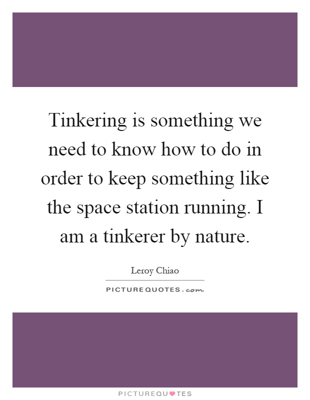 Tinkering is something we need to know how to do in order to keep something like the space station running. I am a tinkerer by nature Picture Quote #1