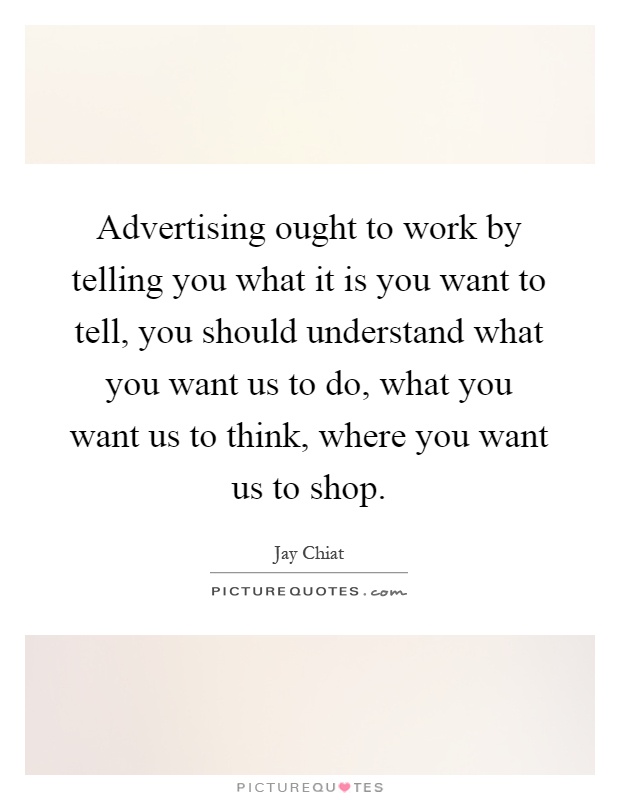 Advertising ought to work by telling you what it is you want to tell, you should understand what you want us to do, what you want us to think, where you want us to shop Picture Quote #1