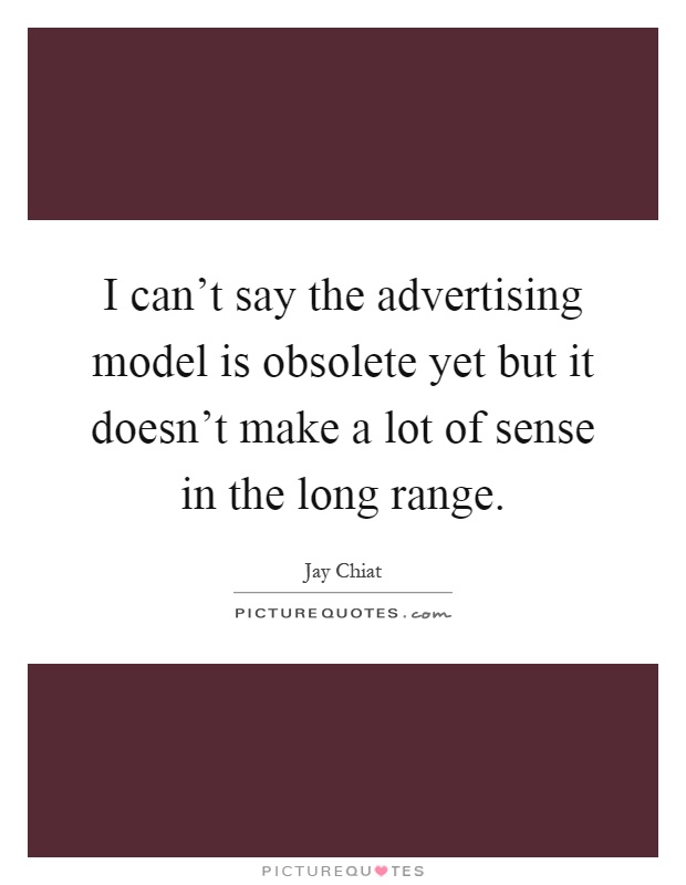 I can't say the advertising model is obsolete yet but it doesn't make a lot of sense in the long range Picture Quote #1
