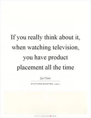 If you really think about it, when watching television, you have product placement all the time Picture Quote #1