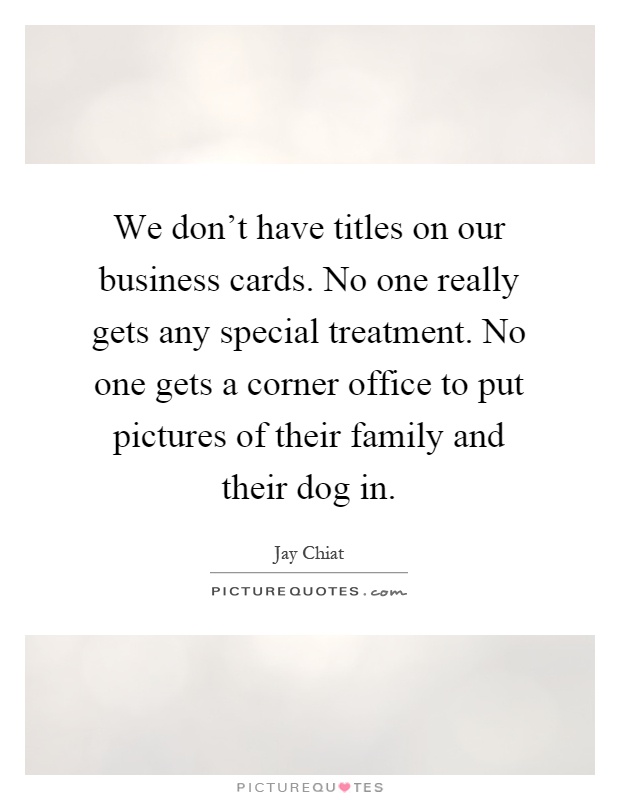 We don't have titles on our business cards. No one really gets any special treatment. No one gets a corner office to put pictures of their family and their dog in Picture Quote #1