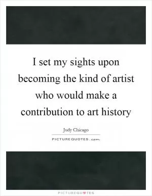 I set my sights upon becoming the kind of artist who would make a contribution to art history Picture Quote #1