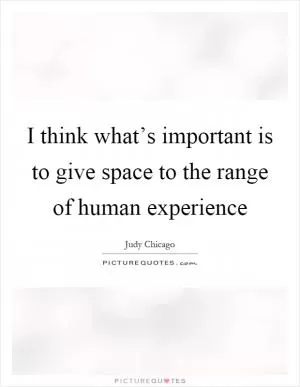 I think what’s important is to give space to the range of human experience Picture Quote #1