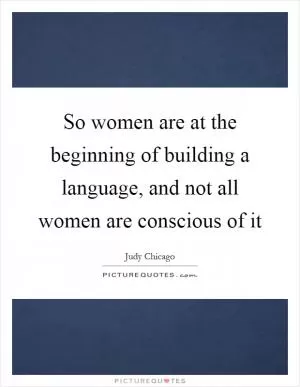 So women are at the beginning of building a language, and not all women are conscious of it Picture Quote #1