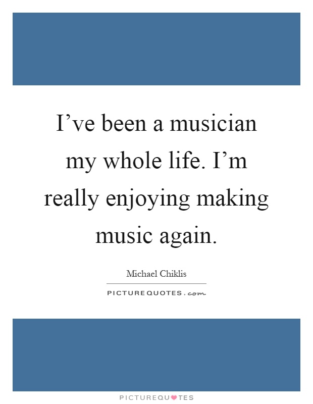 I've been a musician my whole life. I'm really enjoying making music again Picture Quote #1