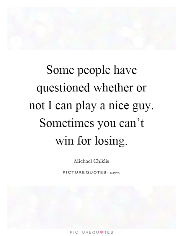Some people have questioned whether or not I can play a nice guy. Sometimes you can't win for losing Picture Quote #1