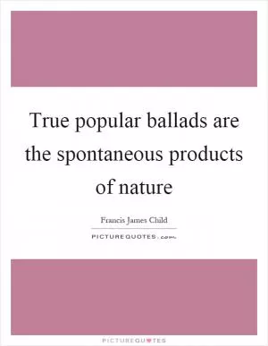 True popular ballads are the spontaneous products of nature Picture Quote #1