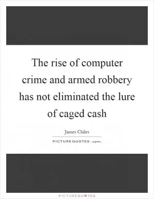The rise of computer crime and armed robbery has not eliminated the lure of caged cash Picture Quote #1