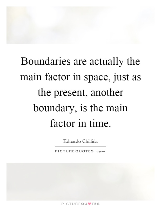 Boundaries are actually the main factor in space, just as the present, another boundary, is the main factor in time Picture Quote #1