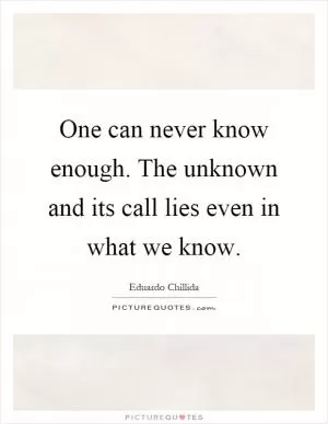 One can never know enough. The unknown and its call lies even in what we know Picture Quote #1