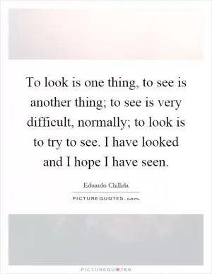 To look is one thing, to see is another thing; to see is very difficult, normally; to look is to try to see. I have looked and I hope I have seen Picture Quote #1