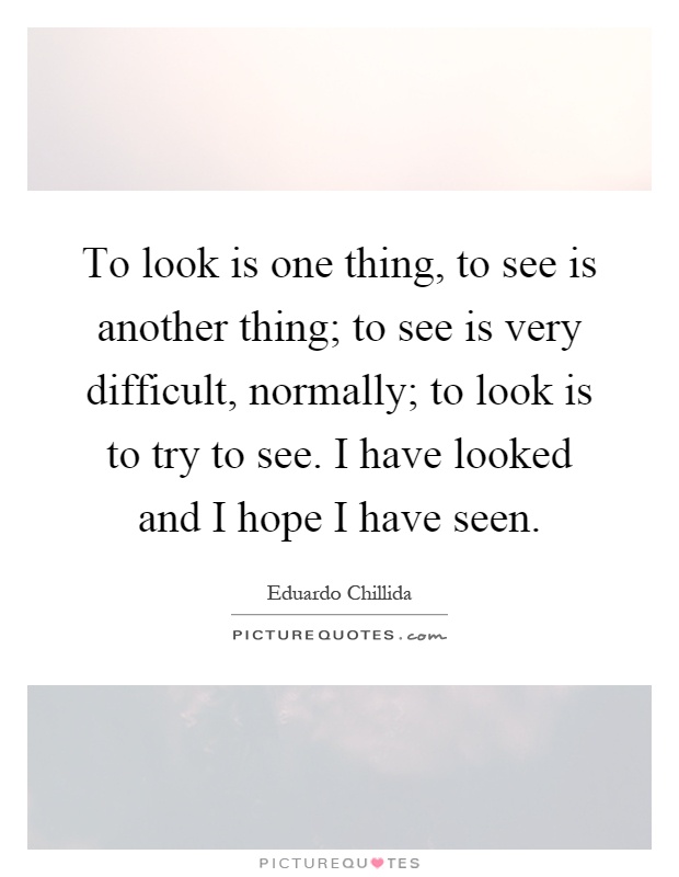 To look is one thing, to see is another thing; to see is very difficult, normally; to look is to try to see. I have looked and I hope I have seen Picture Quote #1