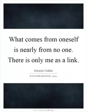 What comes from oneself is nearly from no one. There is only me as a link Picture Quote #1