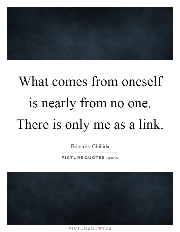 What comes from oneself is nearly from no one. There is only me as a link Picture Quote #1