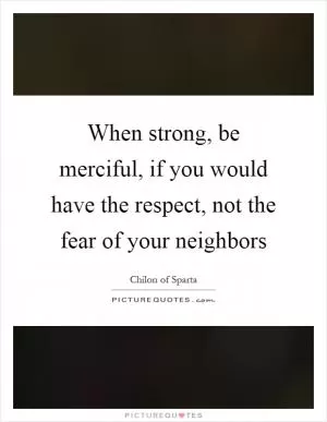 When strong, be merciful, if you would have the respect, not the fear of your neighbors Picture Quote #1