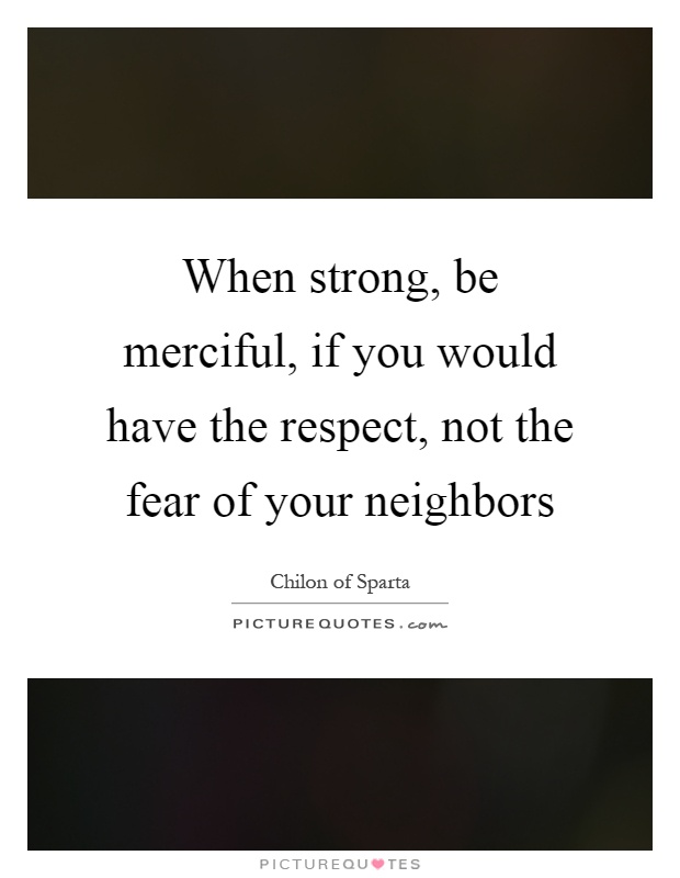 When strong, be merciful, if you would have the respect, not the fear of your neighbors Picture Quote #1