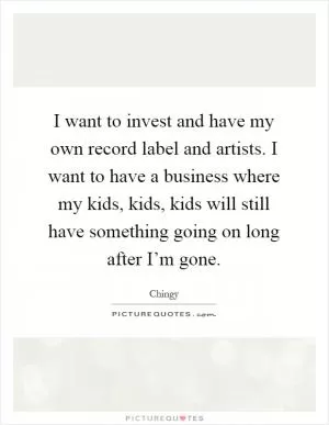 I want to invest and have my own record label and artists. I want to have a business where my kids, kids, kids will still have something going on long after I’m gone Picture Quote #1