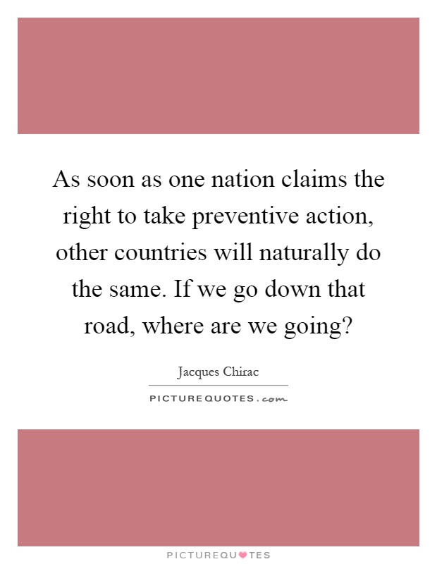As soon as one nation claims the right to take preventive action, other countries will naturally do the same. If we go down that road, where are we going? Picture Quote #1