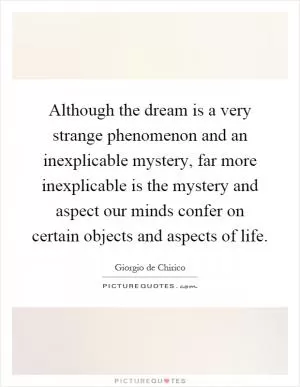 Although the dream is a very strange phenomenon and an inexplicable mystery, far more inexplicable is the mystery and aspect our minds confer on certain objects and aspects of life Picture Quote #1
