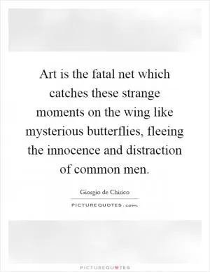 Art is the fatal net which catches these strange moments on the wing like mysterious butterflies, fleeing the innocence and distraction of common men Picture Quote #1