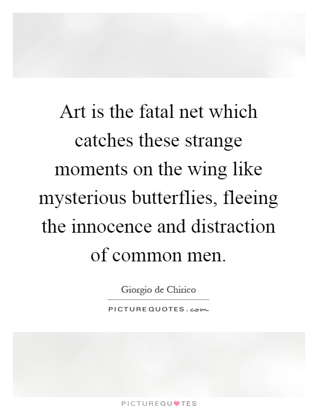 Art is the fatal net which catches these strange moments on the wing like mysterious butterflies, fleeing the innocence and distraction of common men Picture Quote #1