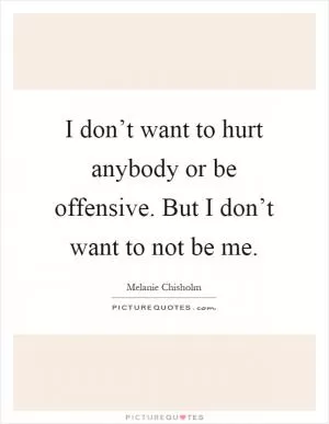 I don’t want to hurt anybody or be offensive. But I don’t want to not be me Picture Quote #1