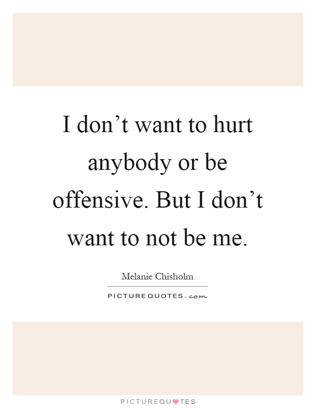 I don't want to hurt anybody or be offensive. But I don't want to not be me Picture Quote #1