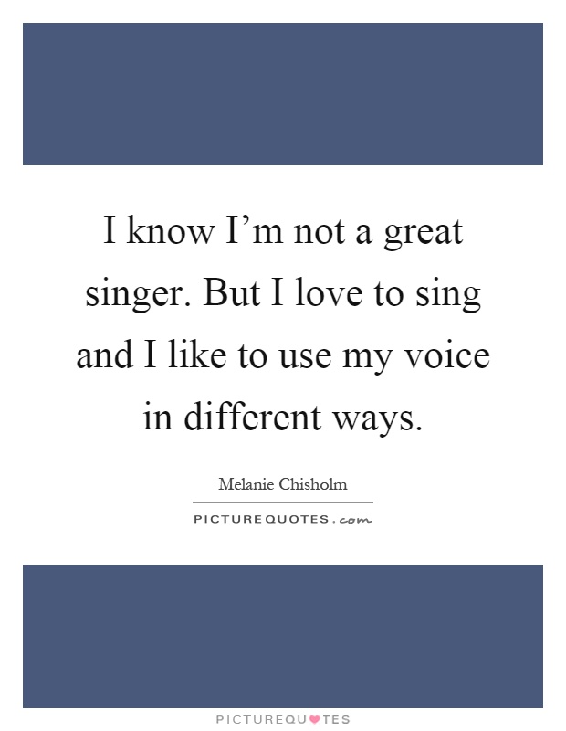 I know I'm not a great singer. But I love to sing and I like to use my voice in different ways Picture Quote #1