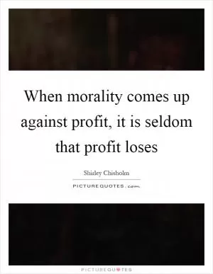 When morality comes up against profit, it is seldom that profit loses Picture Quote #1